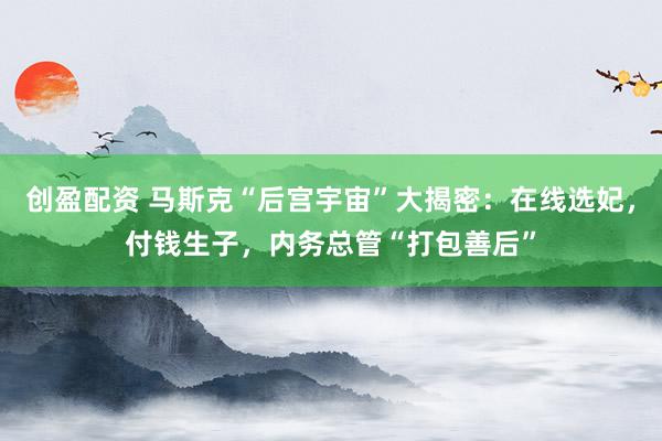 创盈配资 马斯克“后宫宇宙”大揭密：在线选妃，付钱生子，内务总管“打包善后”
