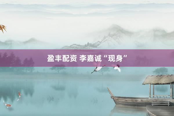 盈丰配资 李嘉诚“现身”