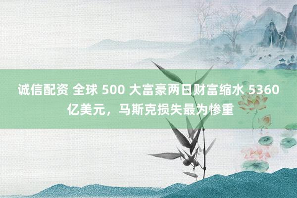 诚信配资 全球 500 大富豪两日财富缩水 5360 亿美元，马斯克损失最为惨重