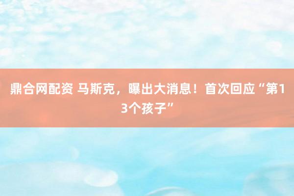 鼎合网配资 马斯克，曝出大消息！首次回应“第13个孩子”