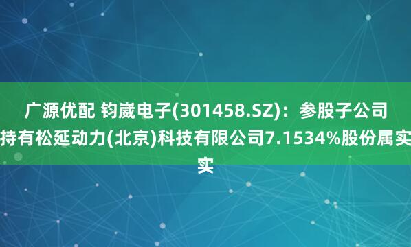 广源优配 钧崴电子(301458.SZ)：参股子公司持有松延动力(北京)科技有限公司7.1534%股份属实