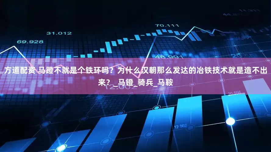 方道配资 马蹬不就是个铁环吗？为什么汉朝那么发达的冶铁技术就是造不出来？_马镫_骑兵_马鞍
