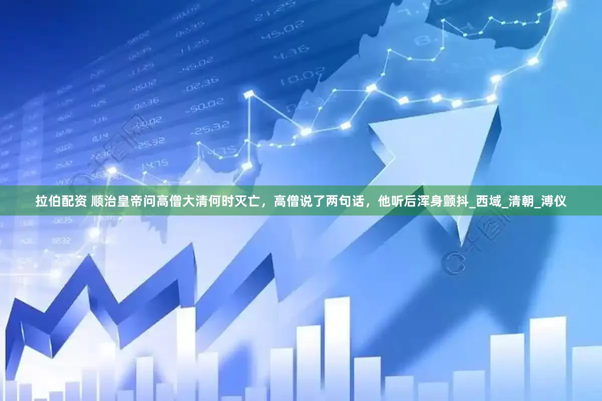 拉伯配资 顺治皇帝问高僧大清何时灭亡，高僧说了两句话，他听后浑身颤抖_西域_清朝_溥仪
