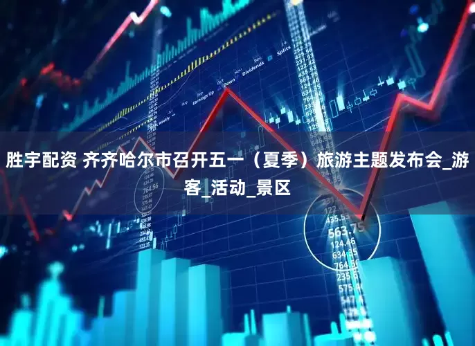 胜宇配资 齐齐哈尔市召开五一（夏季）旅游主题发布会_游客_活动_景区