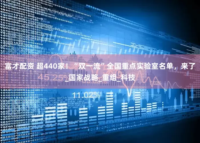 富才配资 超440家！“双一流”全国重点实验室名单，来了_国家战略_重组_科技