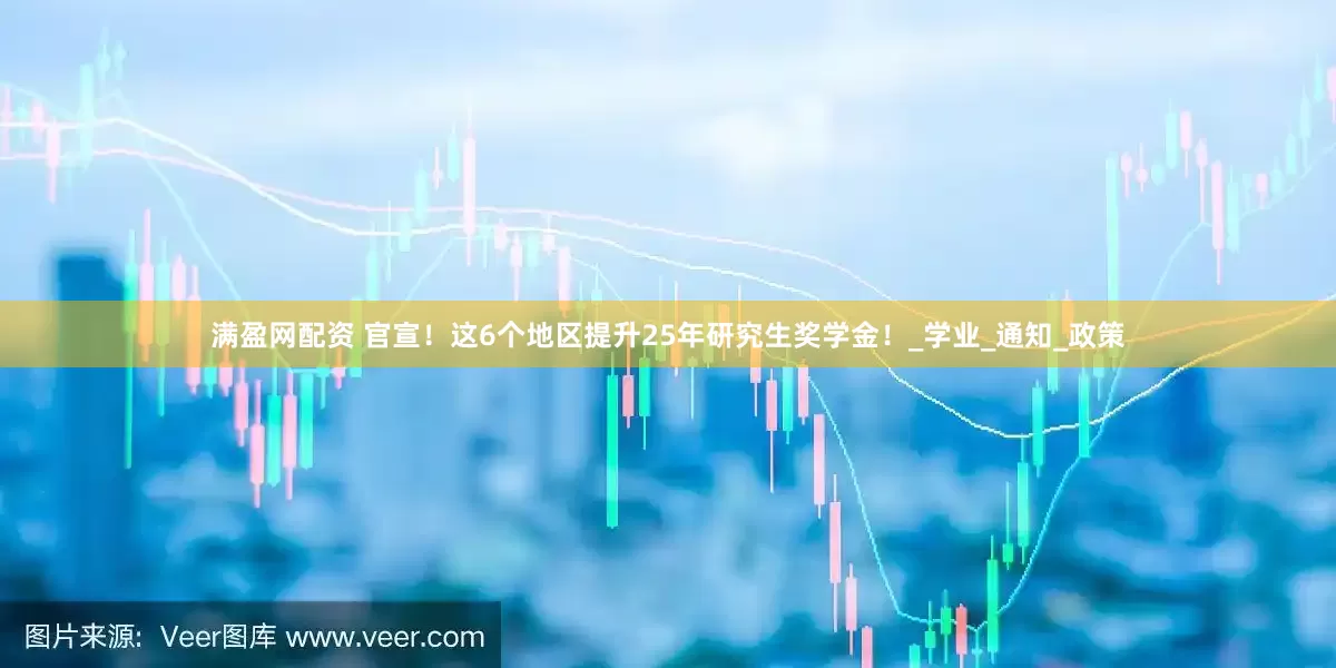 满盈网配资 官宣！这6个地区提升25年研究生奖学金！_学业_通知_政策