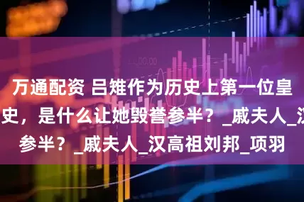 万通配资 吕雉作为历史上第一位皇后，本该名垂青史，是什么让她毁誉参半？_戚夫人_汉高祖刘邦_项羽