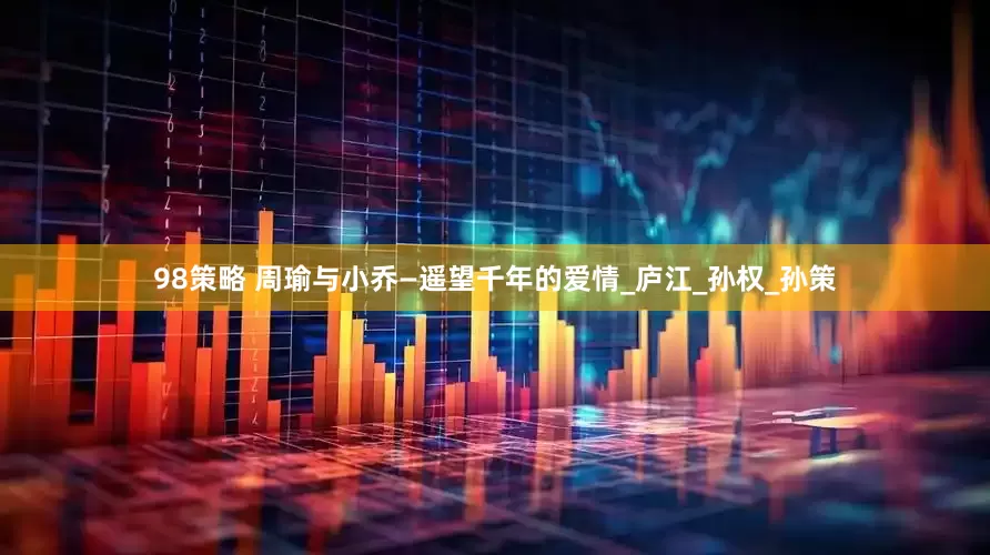 98策略 周瑜与小乔—遥望千年的爱情_庐江_孙权_孙策