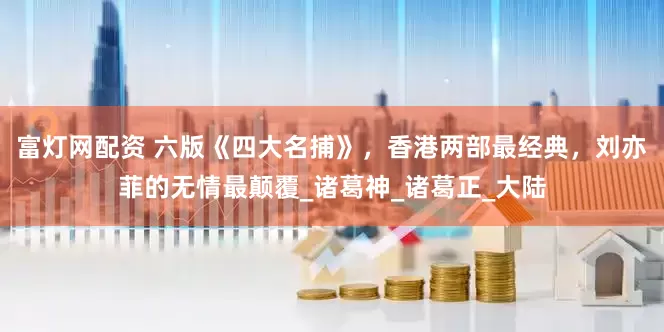富灯网配资 六版《四大名捕》，香港两部最经典，刘亦菲的无情最颠覆_诸葛神_诸葛正_大陆