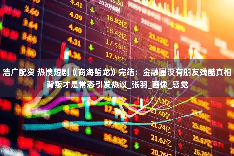 浩广配资 热搜短剧《商海蜇龙》完结：金融圈没有朋友残酷真相背叛才是常态引发热议_张羽_画像_感觉