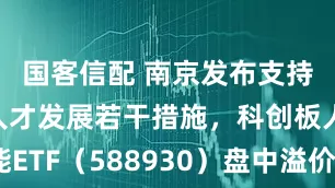 国客信配 南京发布支持人工智能人才发展若干措施，科创板人工智能ETF（588930）盘中溢价，近3个交易日持续获资金净流入