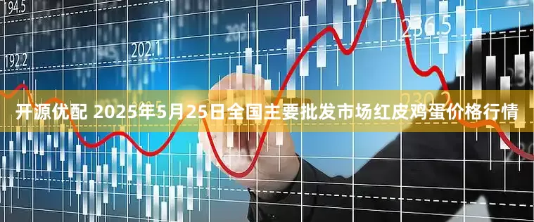 开源优配 2025年5月25日全国主要批发市场红皮鸡蛋价格行情