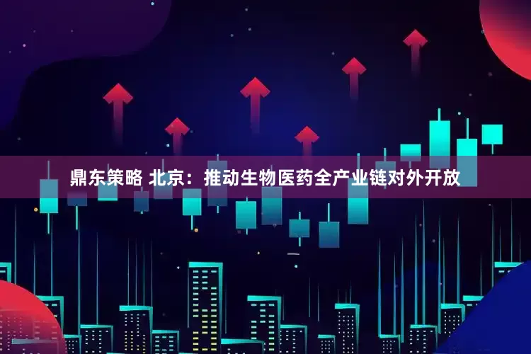 鼎东策略 北京：推动生物医药全产业链对外开放