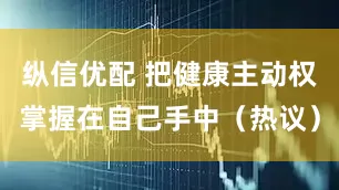 纵信优配 把健康主动权掌握在自己手中（热议）