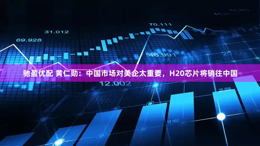 驰盈优配 黄仁勋：中国市场对美企太重要，H20芯片将销往中国