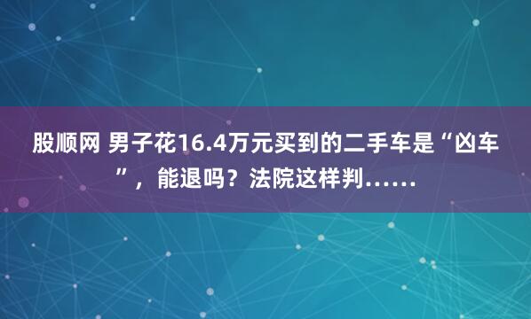 股顺网 男子花16.4万元买到的二手车是“凶车”，能退吗？法院这样判……