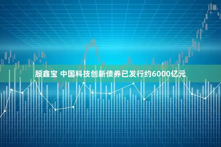 股鑫宝 中国科技创新债券已发行约6000亿元