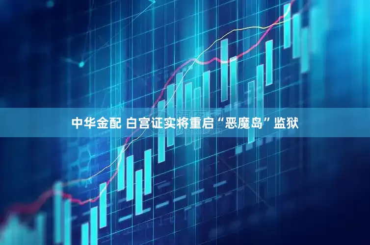 中华金配 白宫证实将重启“恶魔岛”监狱