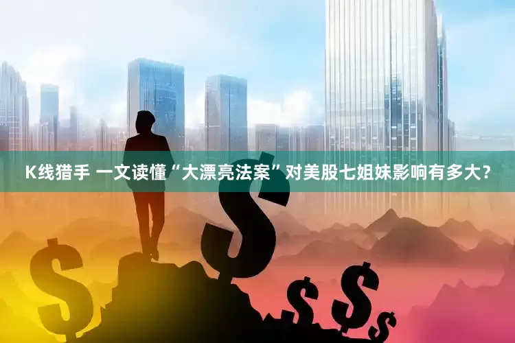 K线猎手 一文读懂“大漂亮法案”对美股七姐妹影响有多大？