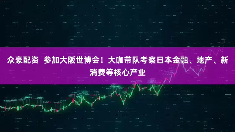 众豪配资  参加大阪世博会！大咖带队考察日本金融、地产、新消费等核心产业
