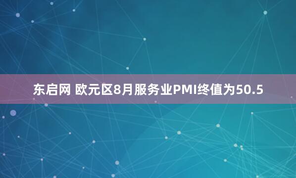 东启网 欧元区8月服务业PMI终值为50.5