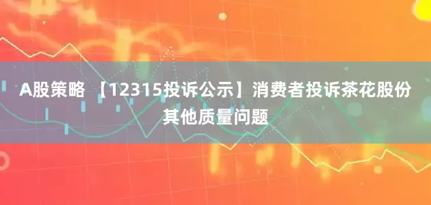 A股策略 【12315投诉公示】消费者投诉茶花股份其他质量问题