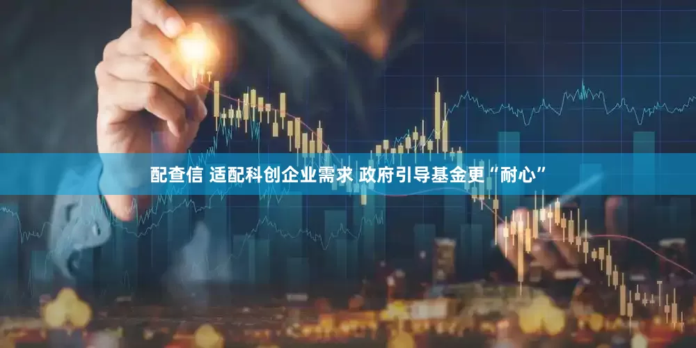 配查信 适配科创企业需求 政府引导基金更“耐心”