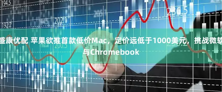 盛康优配 苹果欲推首款低价Mac，定价远低于1000美元，挑战微软与Chromebook