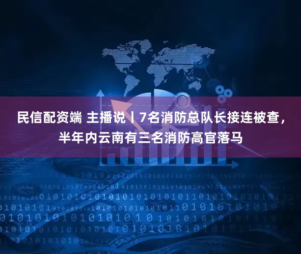 民信配资端 主播说丨7名消防总队长接连被查，半年内云南有三名消防高官落马
