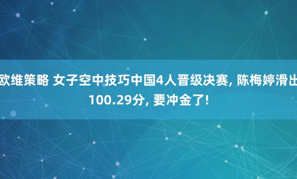欧维策略 女子空中技巧中国4人晋级决赛, 陈梅婷滑出100.29分, 要冲金了!