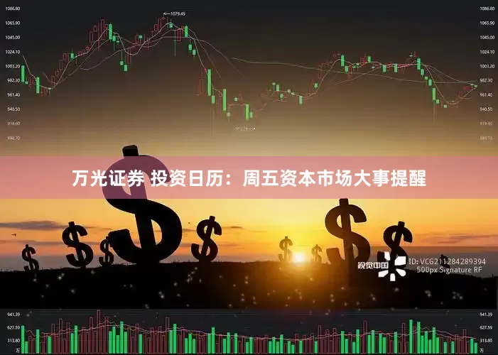 万光证券 投资日历：周五资本市场大事提醒