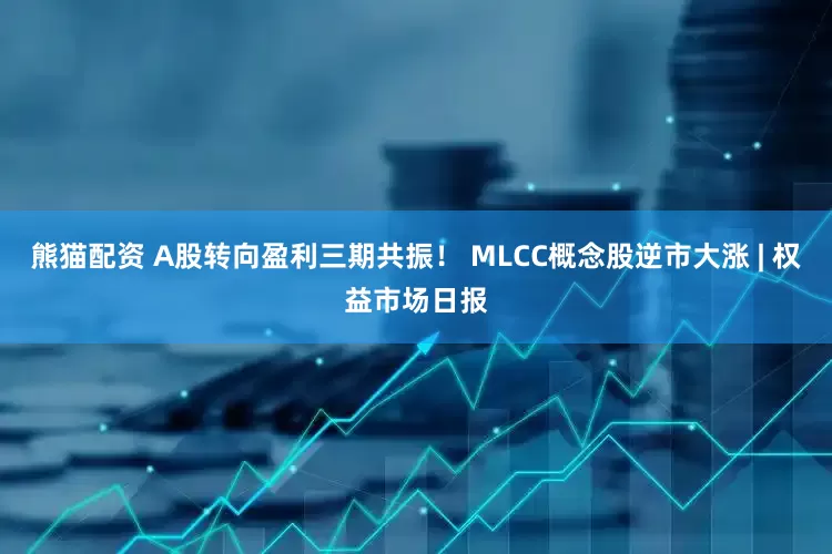 熊猫配资 A股转向盈利三期共振！ MLCC概念股逆市大涨 | 权益市场日报