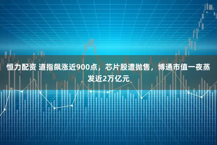 恒力配资 道指飙涨近900点，芯片股遭抛售，博通市值一夜蒸发近2万亿元